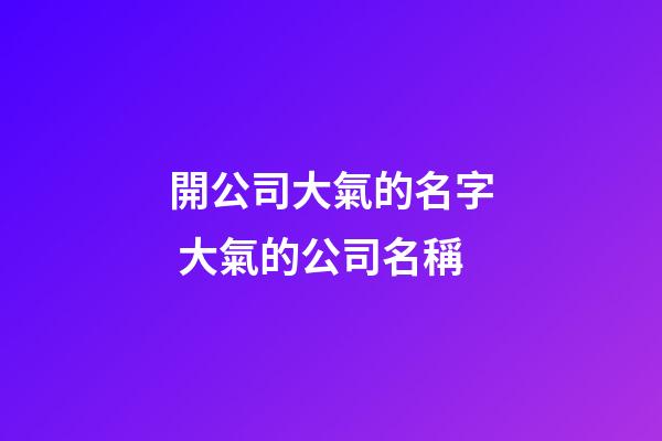 開公司大氣的名字 大氣的公司名稱-第1張-公司起名-玄機派